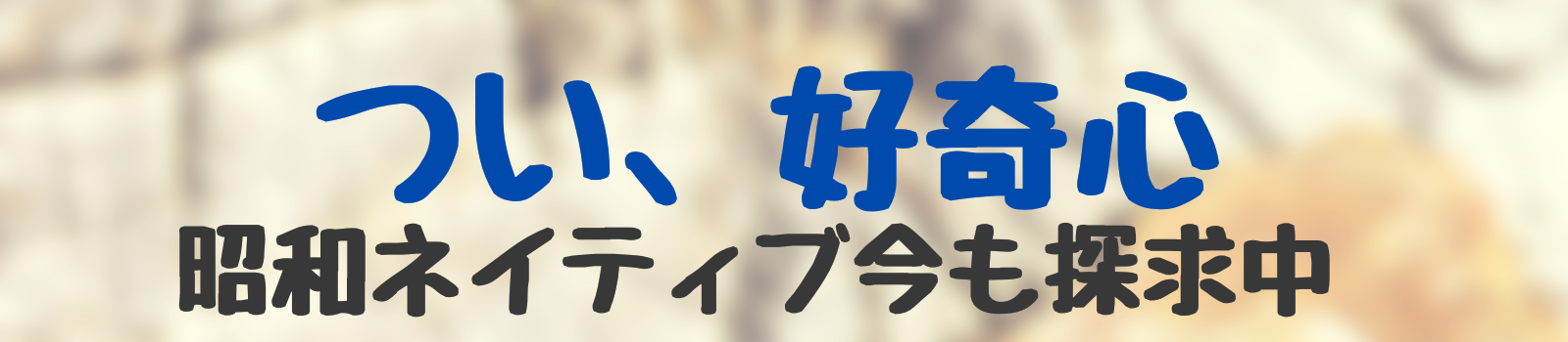 つい、好奇心　昭和ネイティブ今も探求中